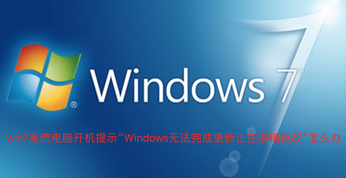 win7系统电脑开机提示“Windows无法完成更新正在撤销更改”怎么办