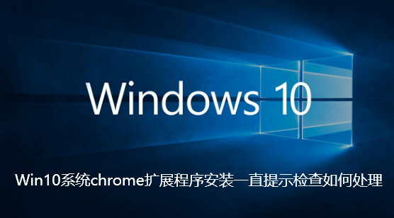 Win10系统chrome扩展程序安装一直提示检查如何处理